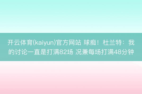 开云体育(kaiyun)官方网站 球痴!杜兰特:我的讨论一直是打满82场 况兼每场打满48分钟