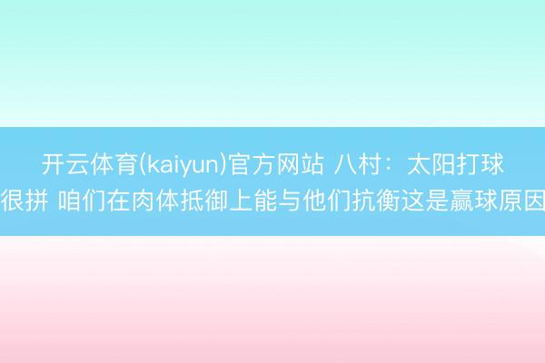 开云体育(kaiyun)官方网站 八村：太阳打球很拼 咱们在肉体抵御上能与他们抗衡这是赢球原因