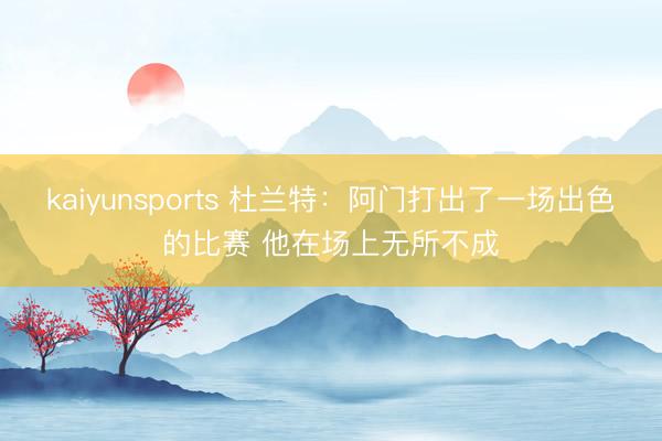 kaiyunsports 杜兰特：阿门打出了一场出色的比赛 他在场上无所不成