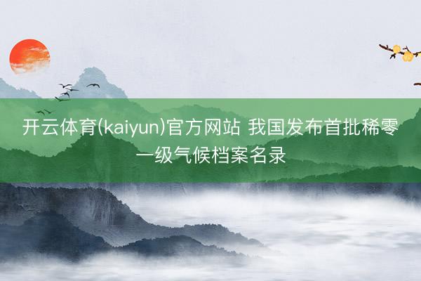 开云体育(kaiyun)官方网站 我国发布首批稀零一级气候档案名录