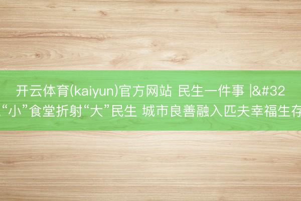 开云体育(kaiyun)官方网站 民生一件事 | “小”食堂折射“大”民生 城市良善融入匹夫幸福生存