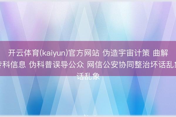 开云体育(kaiyun)官方网站 伪造宇宙计策 曲解专科信息 伪科普误导公众 网信公安协同整治坏话乱象