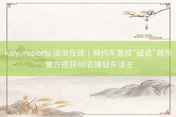 kaiyunsports 法治在线丨网约车竟成“碰瓷”器用 警方捏获46名嫌疑东谈主