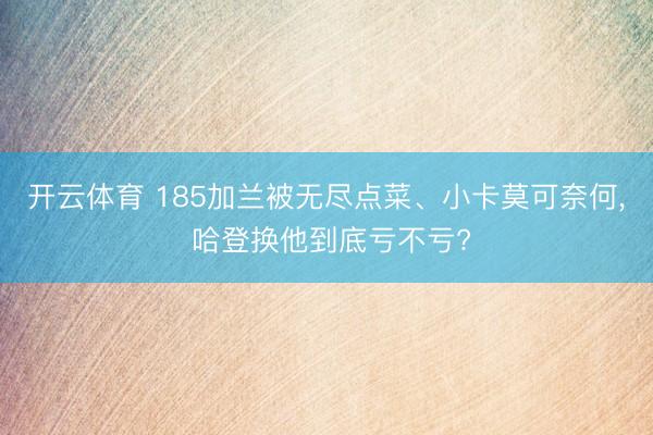 开云体育 185加兰被无尽点菜、小卡莫可奈何， 哈登换他到底亏不亏?