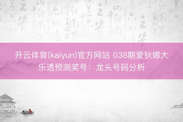 开云体育(kaiyun)官方网站 038期爱狄娜大乐透预测奖号：龙头号码分析