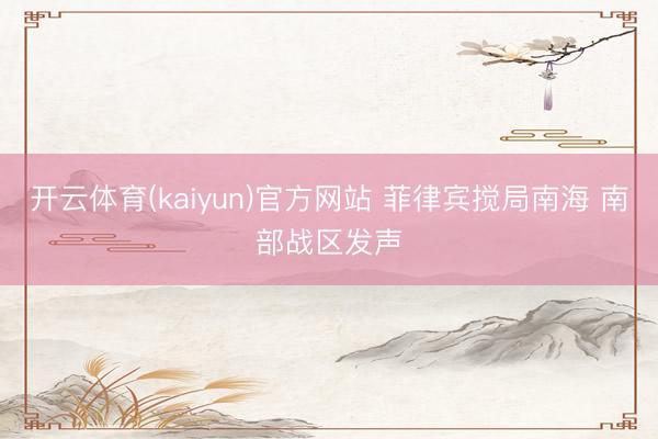 开云体育(kaiyun)官方网站 菲律宾搅局南海 南部战区发声