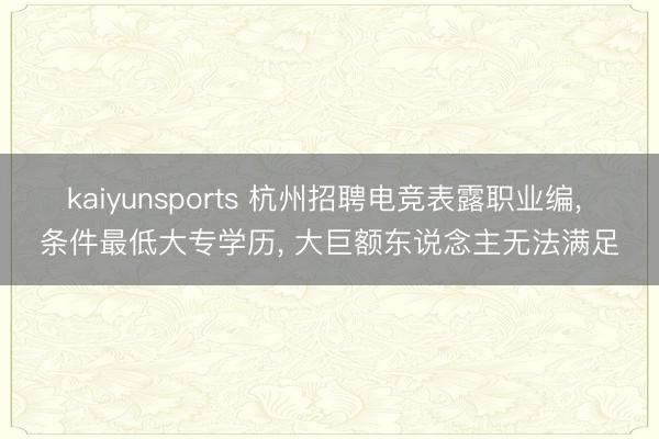 kaiyunsports 杭州招聘电竞表露职业编, 条件最低大专学历, 大巨额东说念主无法满足