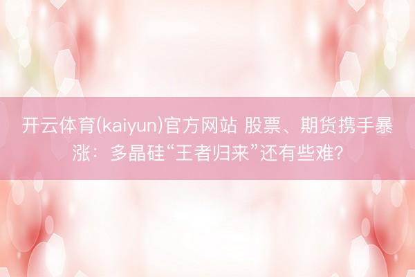开云体育(kaiyun)官方网站 股票、期货携手暴涨：多晶硅“王者归来”还有些难？