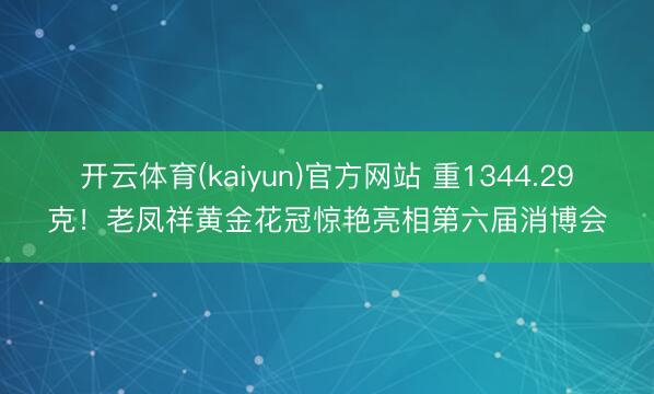开云体育(kaiyun)官方网站 重1344.29克！老凤祥黄金花冠惊艳亮相第六届消博会