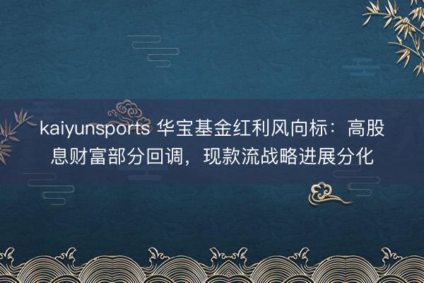 kaiyunsports 华宝基金红利风向标：高股息财富部分回调，现款流战略进展分化