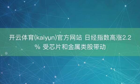 开云体育(kaiyun)官方网站 日经指数高涨2.2% 受芯片和金属类股带动