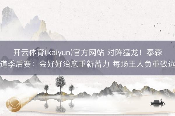开云体育(kaiyun)官方网站 对阵猛龙！泰森道季后赛：会好好治愈重新蓄力 每场王人负重致远