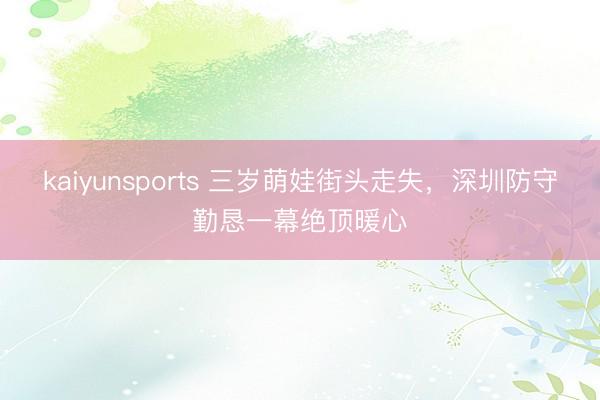 kaiyunsports 三岁萌娃街头走失，深圳防守勤恳一幕绝顶暖心
