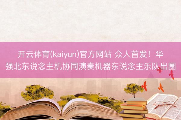 开云体育(kaiyun)官方网站 众人首发!华强北东说念主机协同演奏机器东说念主乐队出圈