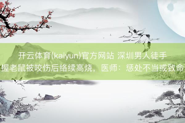 开云体育(kaiyun)官方网站 深圳男人徒手握老鼠被咬伤后络续高烧,医师:惩处不当或致命