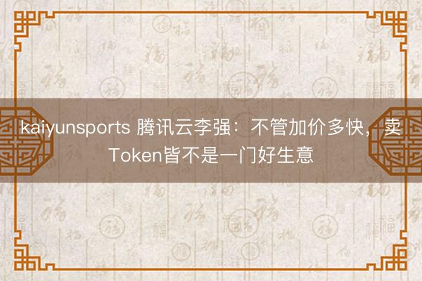 kaiyunsports 腾讯云李强：不管加价多快，卖Token皆不是一门好生意