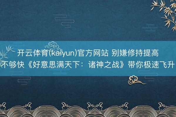 开云体育(kaiyun)官方网站 别嫌修持提高不够快《好意思满天下：诸神之战》带你极速飞升