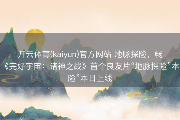 开云体育(kaiyun)官方网站 地脉探险，畅爽修真《完好宇宙：诸神之战》首个良友片“地脉探险”本日上线