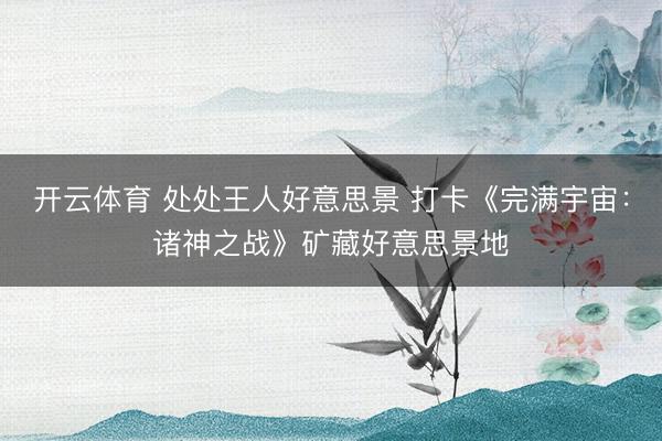 开云体育 处处王人好意思景 打卡《完满宇宙:诸神之战》矿藏好意思景地