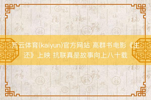 开云体育(kaiyun)官方网站 高群书电影《生还》上映 抗联真是故事向上八十载