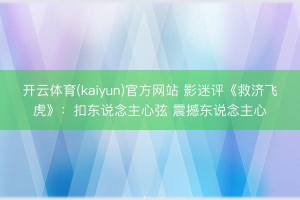 开云体育(kaiyun)官方网站 影迷评《救济飞虎》：扣东说念主心弦 震撼东说念主心