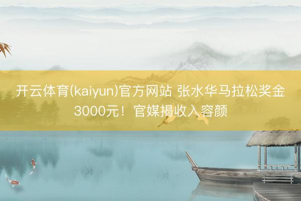 开云体育(kaiyun)官方网站 张水华马拉松奖金3000元！官媒揭收入容颜
