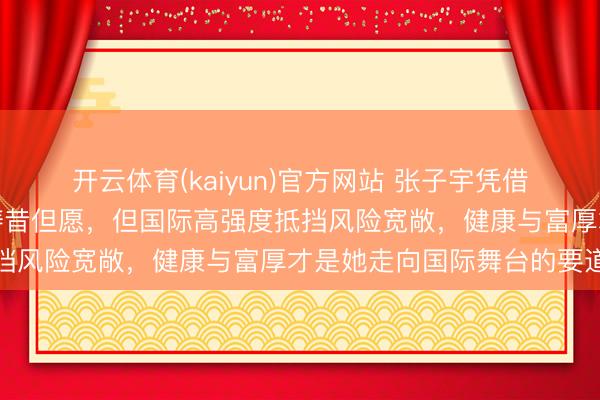 开云体育(kaiyun)官方网站 张子宇凭借身高天禀成为中国女篮畴昔但愿，但国际高强度抵挡风险宽敞，健康与富厚才是她走向国际舞台的要道