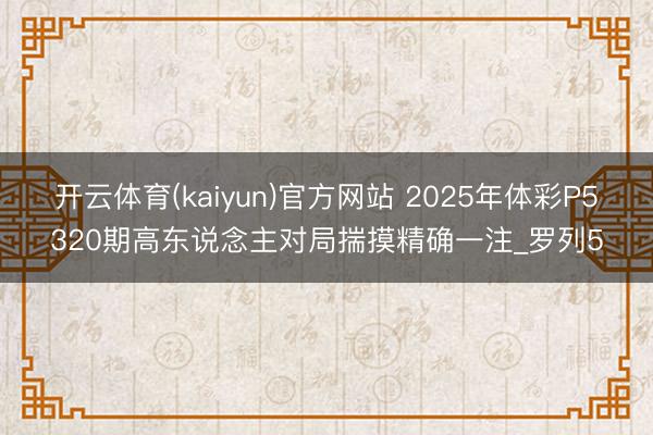 开云体育(kaiyun)官方网站 2025年体彩P5320期高东说念主对局揣摸精确一注_罗列5