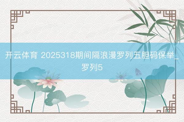 开云体育 2025318期间隔浪漫罗列五胆码保举_罗列5