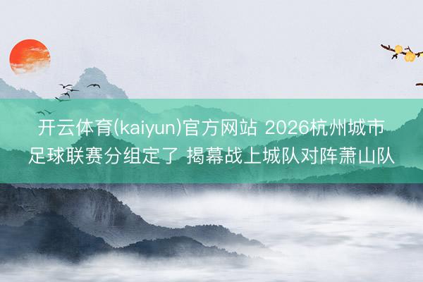 开云体育(kaiyun)官方网站 2026杭州城市足球联赛分组定了 揭幕战上城队对阵萧山队