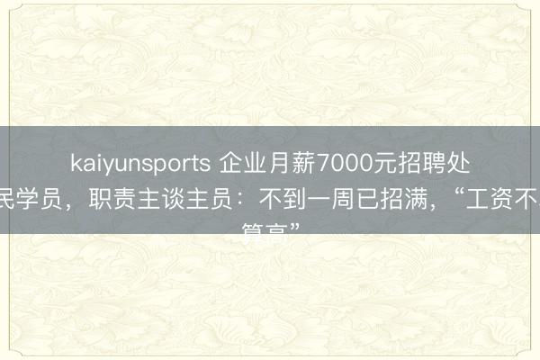 kaiyunsports 企业月薪7000元招聘处事农民学员,职责主谈主员:不到一周已招满,“工资不算高”