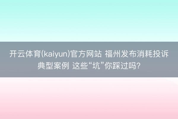 开云体育(kaiyun)官方网站 福州发布消耗投诉典型案例 这些“坑”你踩过吗?