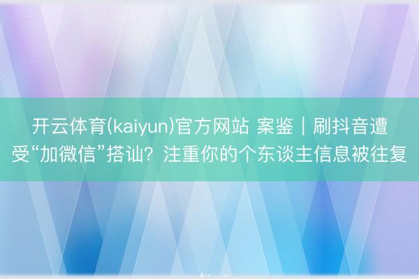 开云体育(kaiyun)官方网站 案鉴|刷抖音遭受“加微信”搭讪?注重你的个东谈主信息被往复