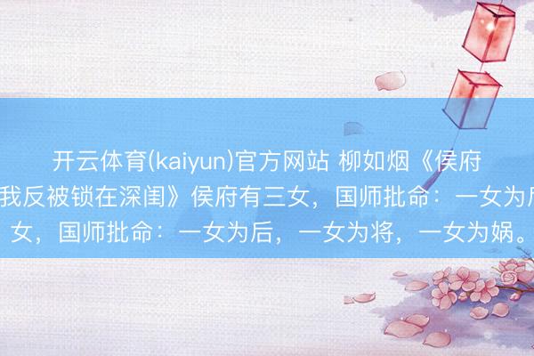 开云体育(kaiyun)官方网站 柳如烟《侯府三女，长姐为后二姐将，我反被锁在深闺》侯府有三女，国师批命：一女为后，一女为将，一女为娲。