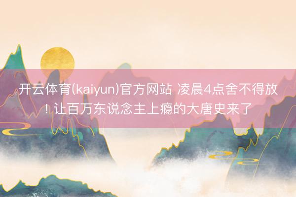 开云体育(kaiyun)官方网站 凌晨4点舍不得放! 让百万东说念主上瘾的大唐史来了