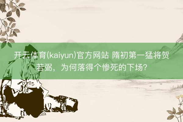 开云体育(kaiyun)官方网站 隋初第一猛将贺若弼，为何落得个惨死的下场？