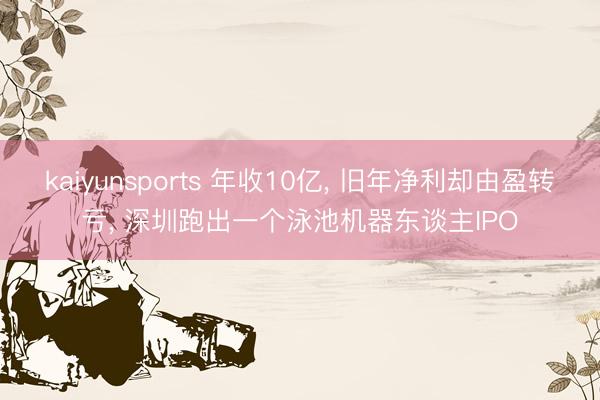 kaiyunsports 年收10亿， 旧年净利却由盈转亏， 深圳跑出一个泳池机器东谈主IPO