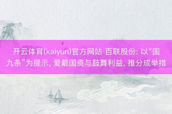 开云体育(kaiyun)官方网站 百联股份: 以“国九条”为提示， 爱戴国资与鼓舞利益， 推分成举措