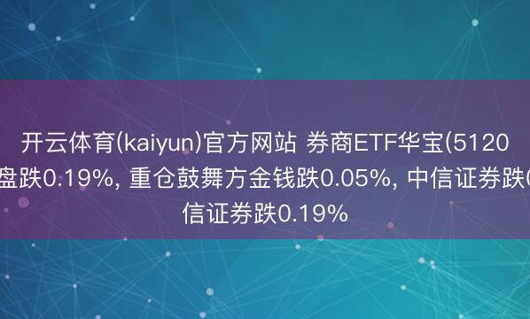 开云体育(kaiyun)官方网站 券商ETF华宝(512000)开盘跌0.19%， 重仓鼓舞方金钱跌0.05%， 中信证券跌0.19%