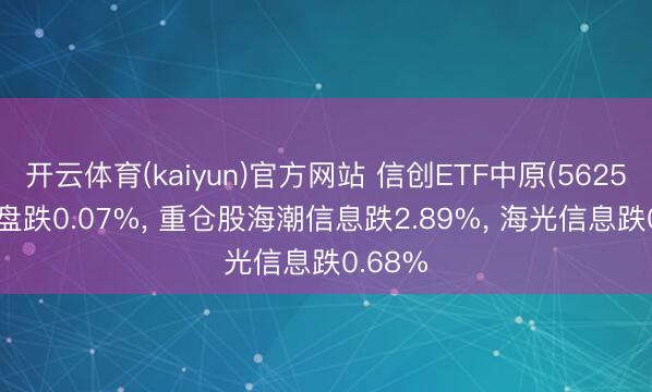 开云体育(kaiyun)官方网站 信创ETF中原(562570)开盘跌0.07%， 重仓股海潮信息跌2.89%， 海光信息跌0.68%
