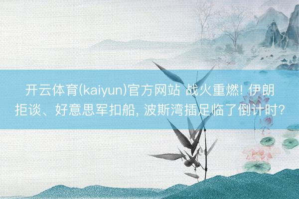 开云体育(kaiyun)官方网站 战火重燃! 伊朗拒谈、好意思军扣船， 波斯湾插足临了倒计时?