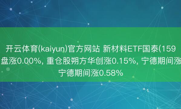 开云体育(kaiyun)官方网站 新材料ETF国泰(159761)开盘涨0.00%， 重仓股朔方华创涨0.15%， 宁德期间涨0.58%