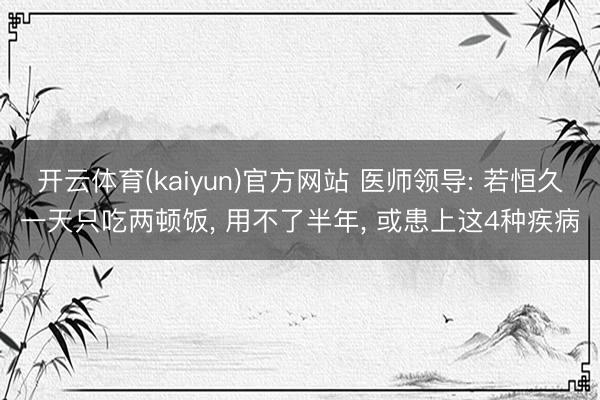 开云体育(kaiyun)官方网站 医师领导: 若恒久一天只吃两顿饭， 用不了半年， 或患上这4种疾病