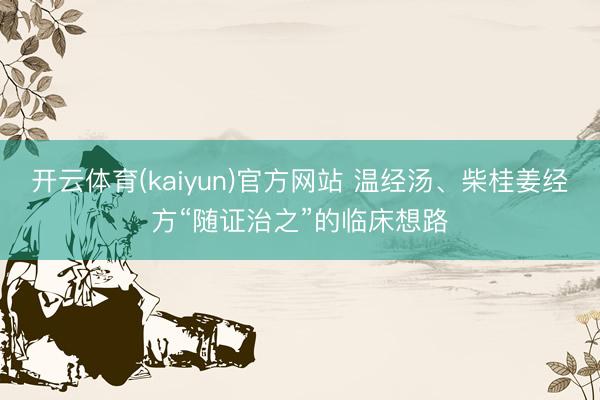 开云体育(kaiyun)官方网站 温经汤、柴桂姜经方“随证治之”的临床想路