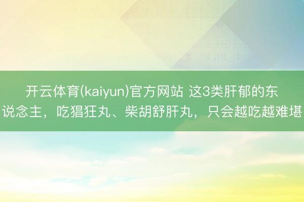 开云体育(kaiyun)官方网站 这3类肝郁的东说念主，吃猖狂丸、柴胡舒肝丸，只会越吃越难堪