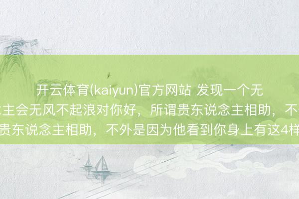 开云体育(kaiyun)官方网站 发现一个无情的搪塞真相：没东说念主会无风不起浪对你好，所谓贵东说念主相助，不外是因为他看到你身上有这4样东西