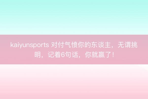 kaiyunsports 对付气愤你的东谈主，无谓挑明，记着6句话，你就赢了！