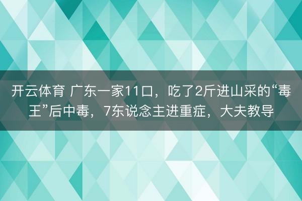 开云体育 广东一家11口，吃了2斤进山采的“毒王”后中毒，7东说念主进重症，大夫教导