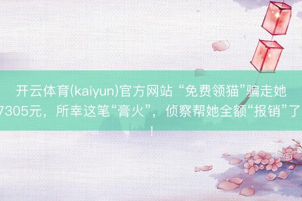 开云体育(kaiyun)官方网站 “免费领猫”骗走她7305元，所幸这笔“膏火”，侦察帮她全额“报销”了！