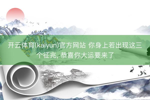 开云体育(kaiyun)官方网站 你身上若出现这三个征兆， 恭喜你大运要来了